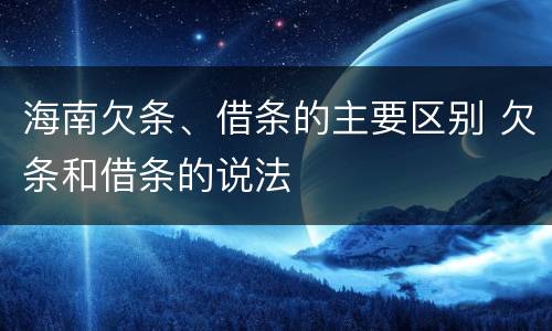 海南欠条、借条的主要区别 欠条和借条的说法