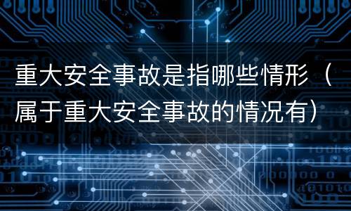 重大安全事故是指哪些情形（属于重大安全事故的情况有）