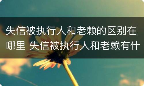 失信被执行人和老赖的区别在哪里 失信被执行人和老赖有什区别