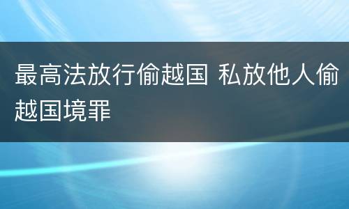 最高法放行偷越国 私放他人偷越国境罪