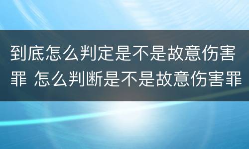 到底怎么判定是不是故意伤害罪 怎么判断是不是故意伤害罪