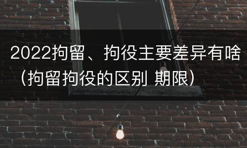 2022拘留、拘役主要差异有啥（拘留拘役的区别 期限）