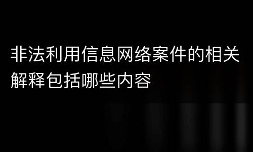 非法利用信息网络案件的相关解释包括哪些内容