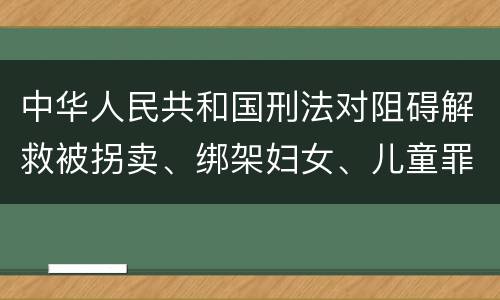 中华人民共和国刑法对阻碍解救被拐卖、绑架妇女、儿童罪的立案标准