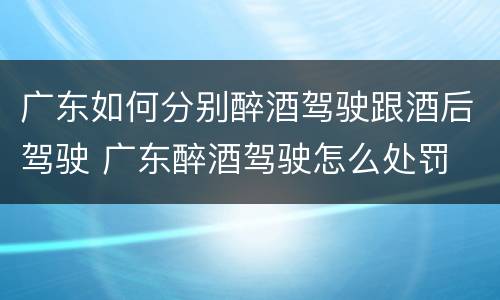 广东如何分别醉酒驾驶跟酒后驾驶 广东醉酒驾驶怎么处罚