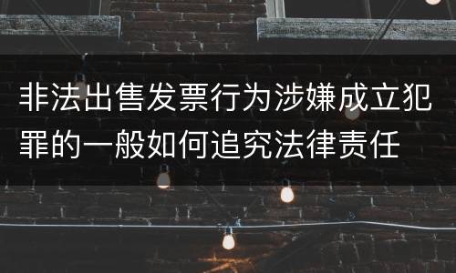 非法出售发票行为涉嫌成立犯罪的一般如何追究法律责任