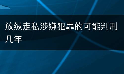 放纵走私涉嫌犯罪的可能判刑几年