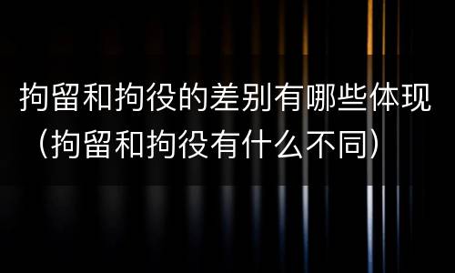 拘留和拘役的差别有哪些体现（拘留和拘役有什么不同）