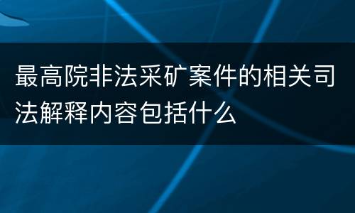 最高院非法采矿案件的相关司法解释内容包括什么