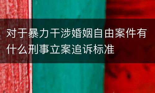 对于暴力干涉婚姻自由案件有什么刑事立案追诉标准