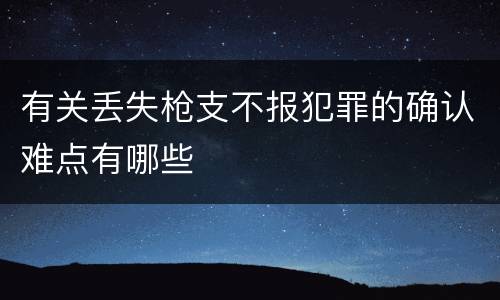 有关丢失枪支不报犯罪的确认难点有哪些