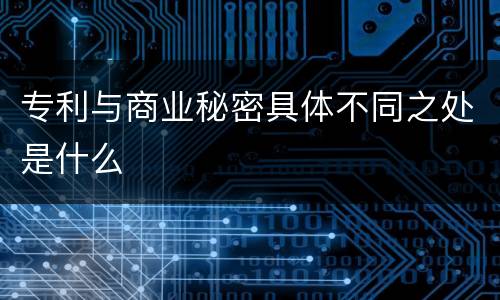专利与商业秘密具体不同之处是什么