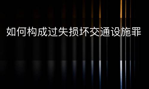 如何构成过失损坏交通设施罪
