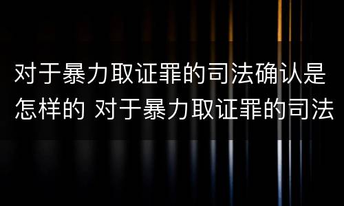 对于暴力取证罪的司法确认是怎样的 对于暴力取证罪的司法确认是怎样的标准