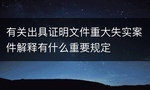 有关出具证明文件重大失实案件解释有什么重要规定