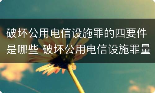 破坏公用电信设施罪的四要件是哪些 破坏公用电信设施罪量刑标准