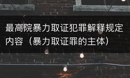 最高院暴力取证犯罪解释规定内容（暴力取证罪的主体）
