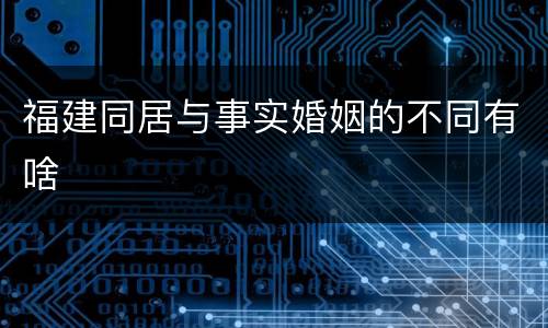 福建同居与事实婚姻的不同有啥
