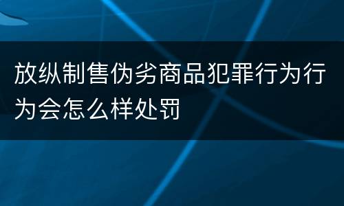 放纵制售伪劣商品犯罪行为行为会怎么样处罚