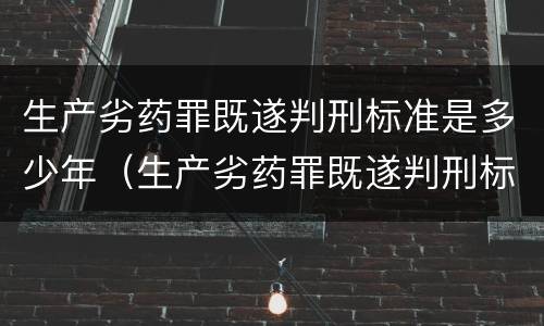 生产劣药罪既遂判刑标准是多少年（生产劣药罪既遂判刑标准是多少年前）