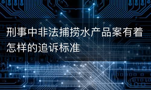 刑事中非法捕捞水产品案有着怎样的追诉标准