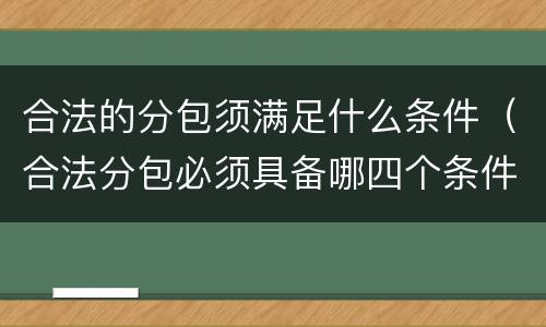 合法的分包须满足什么条件（合法分包必须具备哪四个条件）