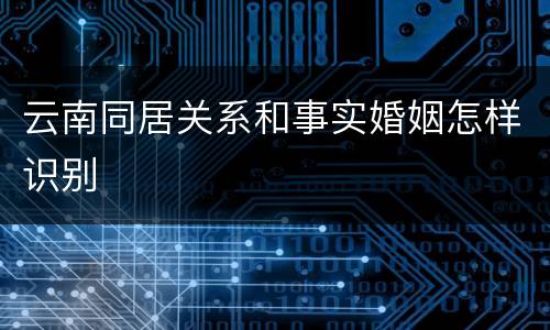 云南同居关系和事实婚姻怎样识别