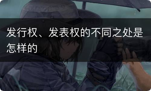 发行权、发表权的不同之处是怎样的