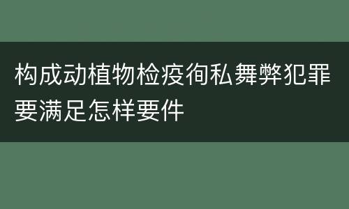 构成动植物检疫徇私舞弊犯罪要满足怎样要件