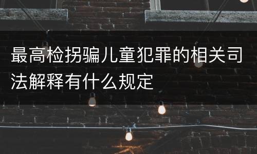 最高检拐骗儿童犯罪的相关司法解释有什么规定