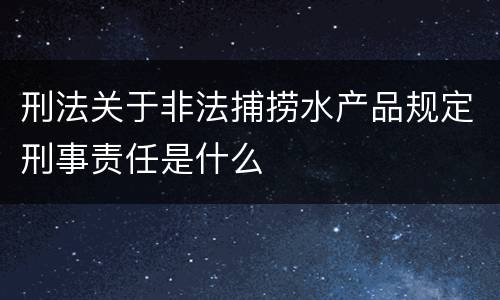 刑法关于非法捕捞水产品规定刑事责任是什么