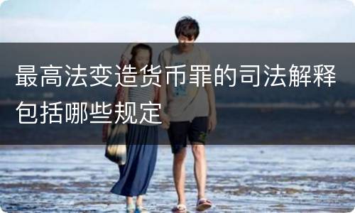 最高法变造货币罪的司法解释包括哪些规定