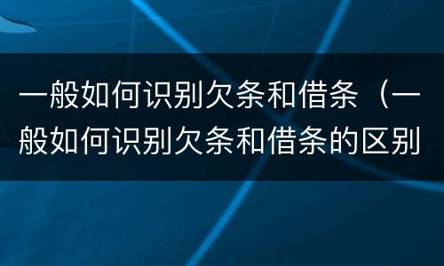 一般如何识别欠条和借条（一般如何识别欠条和借条的区别）