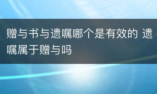 赠与书与遗嘱哪个是有效的 遗嘱属于赠与吗