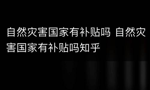 自然灾害国家有补贴吗 自然灾害国家有补贴吗知乎