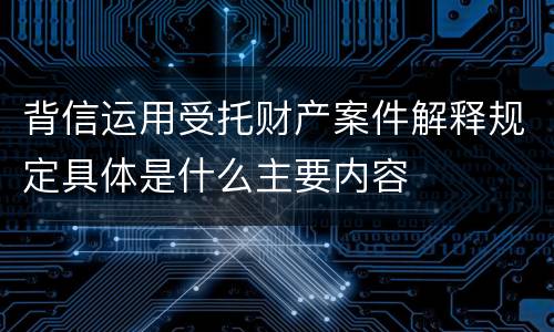 背信运用受托财产案件解释规定具体是什么主要内容