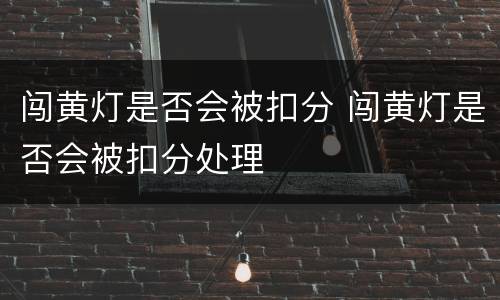 闯黄灯是否会被扣分 闯黄灯是否会被扣分处理