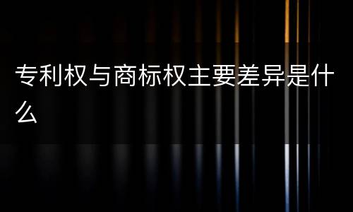 专利权与商标权主要差异是什么