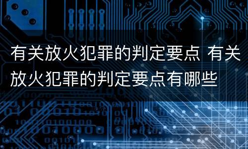 有关放火犯罪的判定要点 有关放火犯罪的判定要点有哪些