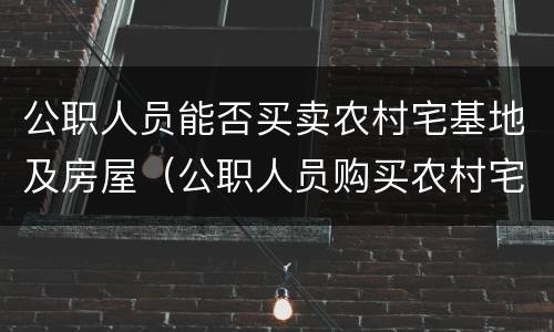 公职人员能否买卖农村宅基地及房屋（公职人员购买农村宅基如何处理）