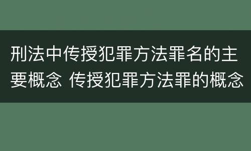 刑法中传授犯罪方法罪名的主要概念 传授犯罪方法罪的概念和特征是什么?