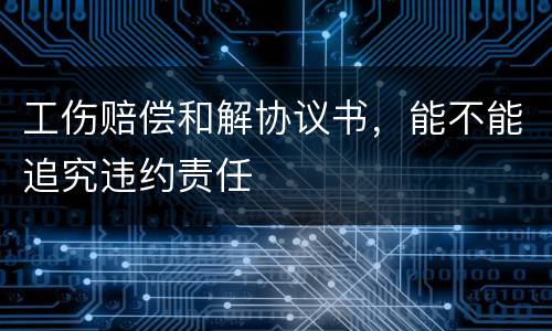 工伤赔偿和解协议书，能不能追究违约责任