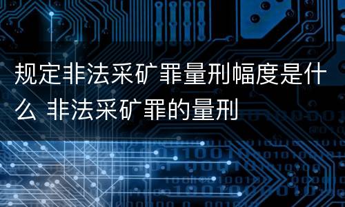 规定非法采矿罪量刑幅度是什么 非法采矿罪的量刑