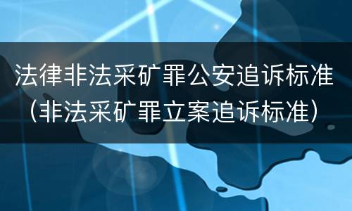 法律非法采矿罪公安追诉标准（非法采矿罪立案追诉标准）