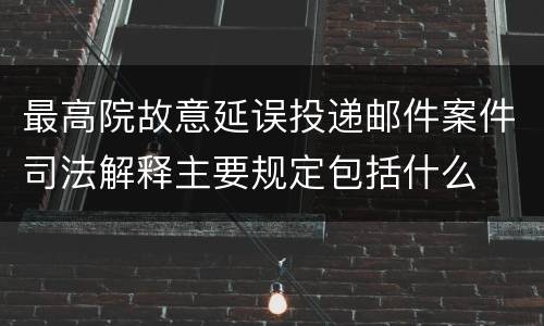 最高院故意延误投递邮件案件司法解释主要规定包括什么