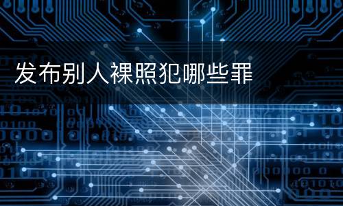 发布别人裸照犯哪些罪