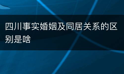 四川事实婚姻及同居关系的区别是啥