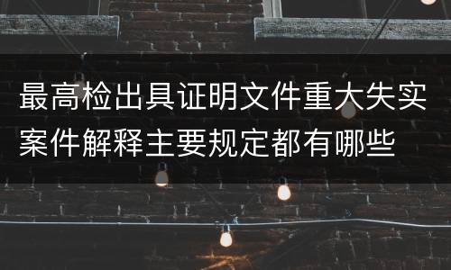 最高检出具证明文件重大失实案件解释主要规定都有哪些