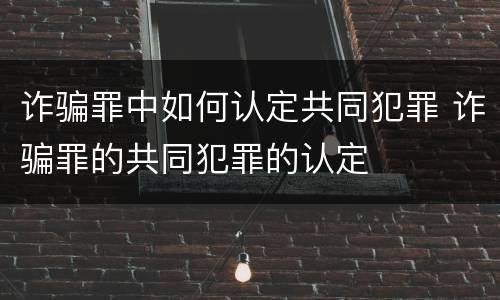 诈骗罪中如何认定共同犯罪 诈骗罪的共同犯罪的认定