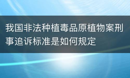 我国非法种植毒品原植物案刑事追诉标准是如何规定